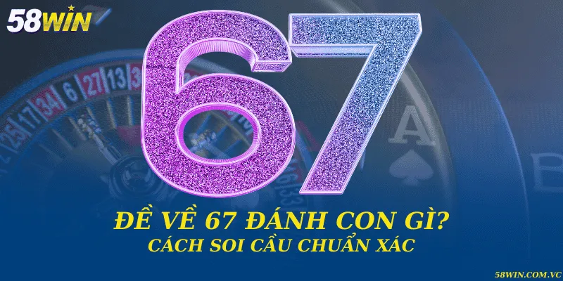 Đề Về 67 Đánh Con Gì – Giải Mã Bộ Số Chuẩn Xác Đề về 67 đánh con gì? Cách soi cầu chuẩn xác
