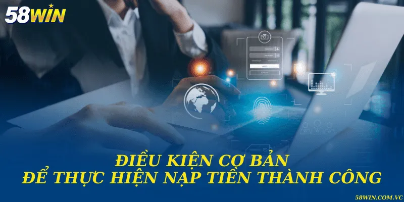 Nạp Tiền 58WIN - Hướng Dẫn Chi Tiết Từ A Đến Z Điều kiện cần thỏa mãn để giao dịch nạp thành công
