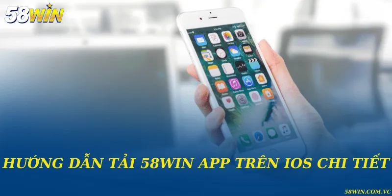 Tải 58WIN App Trên IOS - Hướng Dẫn Cài Đặt Nhanh Và An Toàn Hướng dẫn tải 58WIN app trên IOS chi tiết