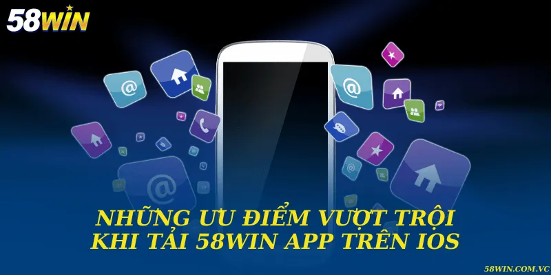 Tải 58WIN App Trên IOS - Hướng Dẫn Cài Đặt Nhanh Và An Toàn Những ưu điểm vượt trội khi tải 58WIN app trên IOS